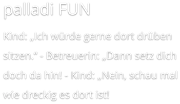 palladi FUN Kind: „Ich würde gerne dort drüben sitzen.‘‘ - Betreuerin: „Dann setz dich doch da hin! - Kind: „Nein, schau mal wie dreckig es dort ist!