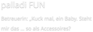 palladi FUN Betreuerin: „Kuck mal, ein Baby. Steht mir das … so als Accessoires?