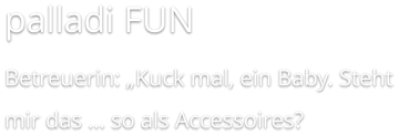 palladi FUN Betreuerin: „Kuck mal, ein Baby. Steht mir das … so als Accessoires?
